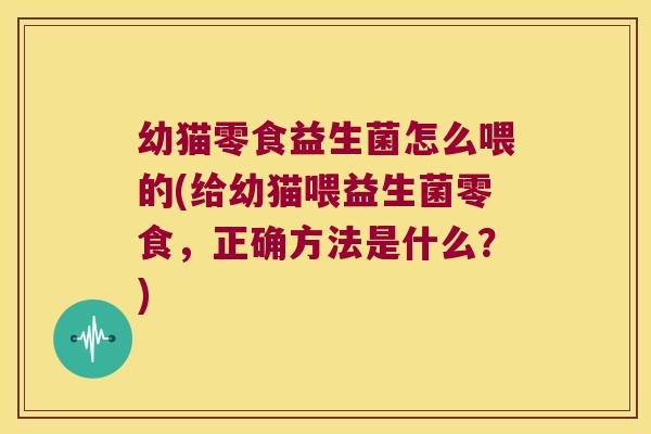 幼猫零食益生菌怎么喂的(给幼猫喂益生菌零食，正确方法是什么？)