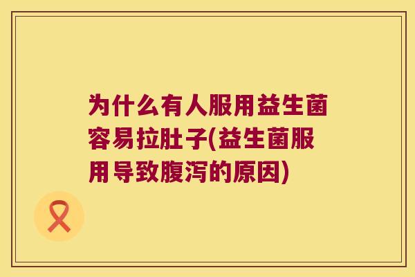 为什么有人服用益生菌容易拉肚子(益生菌服用导致的原因) 为什么有人服用益生菌容易拉肚子(益生菌服用导致的原因)