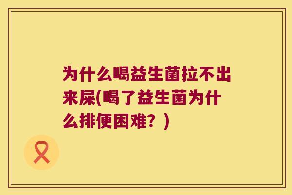 为什么喝益生菌拉不出来屎(喝了益生菌为什么排便困难？)