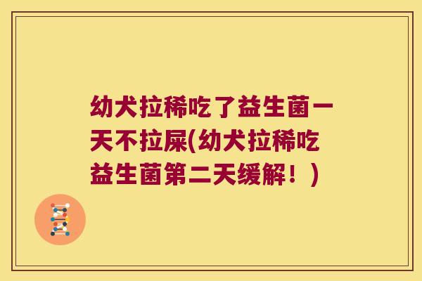 幼犬拉稀吃了益生菌一天不拉屎(幼犬拉稀吃益生菌第二天缓解！)