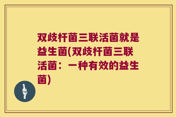 双歧杆菌三联活菌就是益生菌(双歧杆菌三联活菌：一种有效的益生菌)
