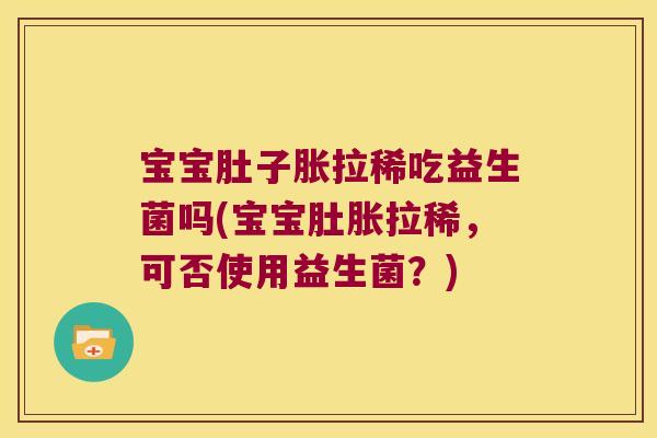 宝宝肚子胀拉稀吃益生菌吗(宝宝肚胀拉稀,可否使用益生菌?) 宝宝肚子胀拉稀吃益生菌吗(宝宝肚胀拉稀,可否使用益生菌?)