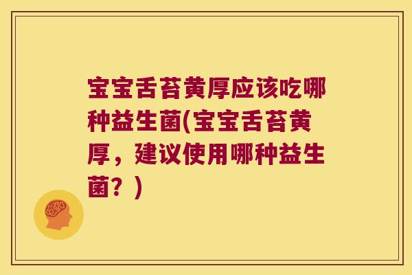 宝宝舌苔黄厚应该吃哪种益生菌(宝宝舌苔黄厚,建议使用哪种益生菌?) 宝宝舌苔黄厚应该吃哪种益生菌(宝宝舌苔黄厚,建议使用哪种益生菌?)