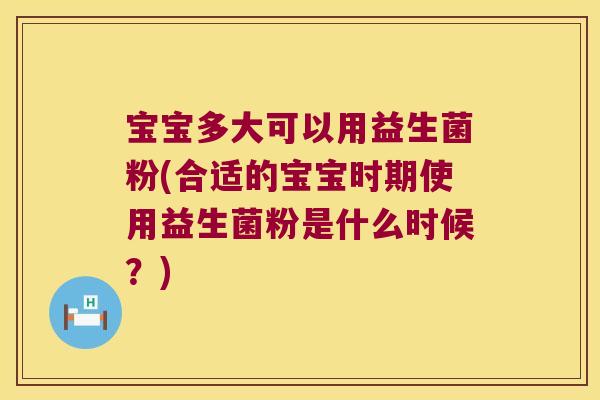 宝宝多大可以用益生菌粉(合适的宝宝时期使用益生菌粉是什么时候？)