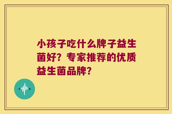 小孩子吃什么牌子益生菌好？专家推荐的优质益生菌品牌？