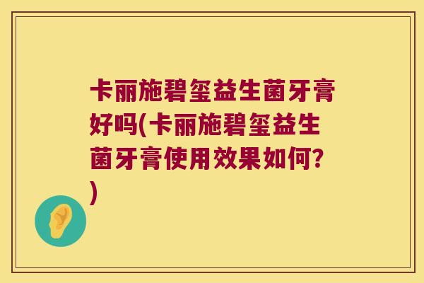 卡丽施碧玺益生菌牙膏好吗(卡丽施碧玺益生菌牙膏使用效果如何？)