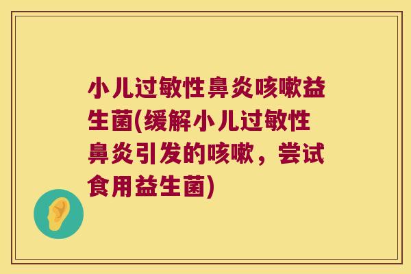 小儿过敏性鼻炎咳嗽益生菌(缓解小儿过敏性鼻炎引发的咳嗽，尝试食用益生菌)