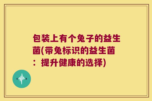 包装上有个兔子的益生菌(带兔标识的益生菌：提升健康的选择)