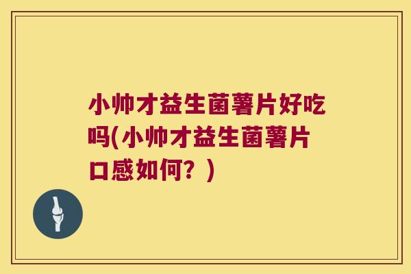 小帅才益生菌薯片好吃吗(小帅才益生菌薯片口感如何?) 小帅才益生菌薯片好吃吗(小帅才益生菌薯片口感如何?)