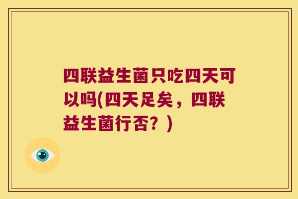 四联益生菌只吃四天可以吗(四天足矣，四联益生菌行否？)