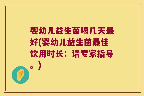 婴幼儿益生菌喝几天最好(婴幼儿益生菌最佳饮用时长：请专家指导。)