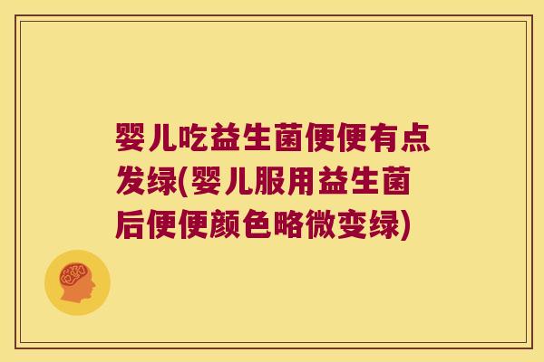 婴儿吃益生菌便便有点发绿(婴儿服用益生菌后便便颜色略微变绿)