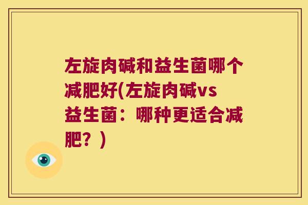 左旋肉碱和益生菌哪个好(左旋肉碱vs益生菌：哪种更适合？)