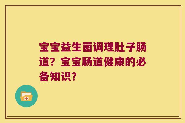 宝宝益生菌调理肚子肠道？宝宝肠道健康的必备知识？