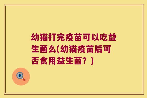 幼猫打完疫苗可以吃益生菌么(幼猫疫苗后可否食用益生菌?) 幼猫打完疫苗可以吃益生菌么(幼猫疫苗后可否食用益生菌?)