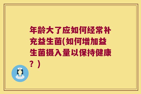 年龄大了应如何经常补充益生菌(如何增加益生菌摄入量以保持健康？)