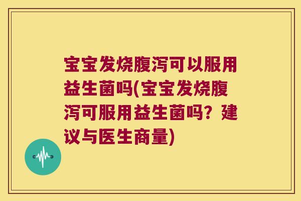 宝宝发烧腹泻可以服用益生菌吗(宝宝发烧腹泻可服用益生菌吗？建议与医生商量)