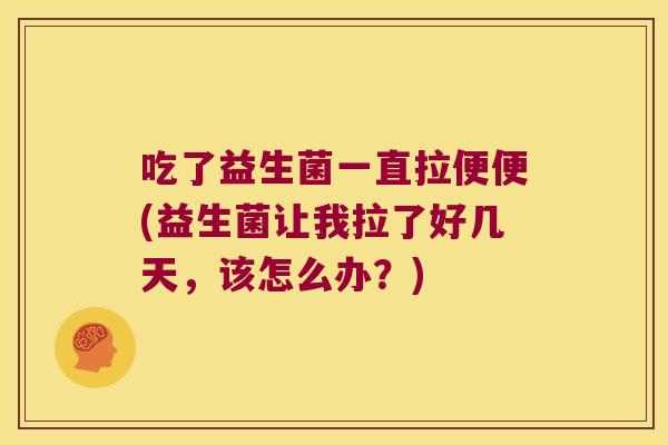 吃了益生菌一直拉便便(益生菌让我拉了好几天，该怎么办？)