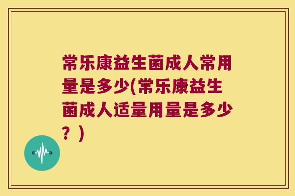 常乐康益生菌成人常用量是多少(常乐康益生菌成人适量用量是多少?) 常乐康益生菌成人常用量是多少(常乐康益生菌成人适量用量是多少?)