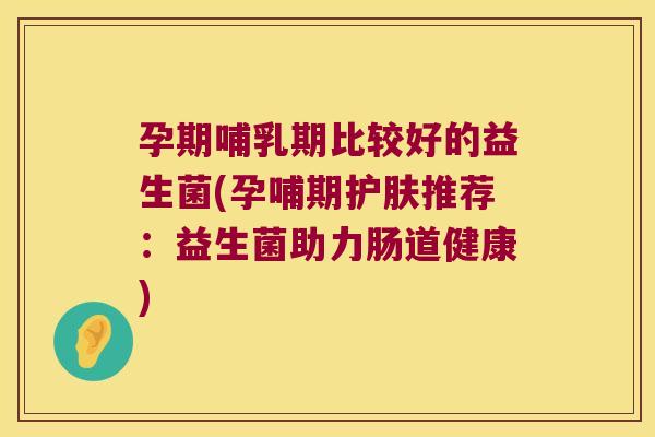 孕期哺乳期比较好的益生菌(孕哺期护肤推荐:益生菌助力肠道健康) 孕期哺乳期比较好的益生菌(孕哺期护肤推荐:益生菌助力肠道健康)