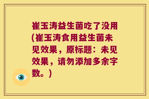 崔玉涛益生菌吃了没用(崔玉涛食用益生菌未见效果，原标题：未见效果，请勿添加多余字数。)