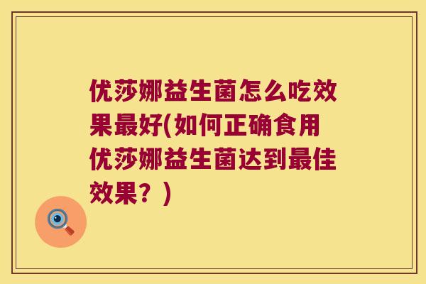 优莎娜益生菌怎么吃效果最好(如何正确食用优莎娜益生菌达到最佳效果？)