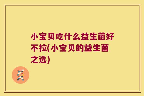 小宝贝吃什么益生菌好不拉(小宝贝的益生菌之选) 小宝贝吃什么益生菌好不拉(小宝贝的益生菌之选)
