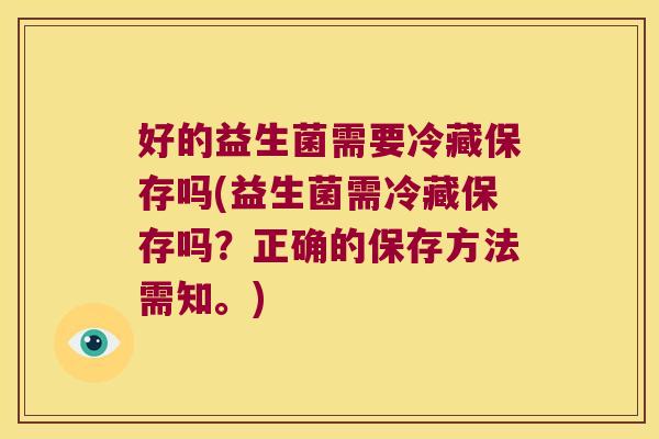 好的益生菌需要冷藏保存吗(益生菌需冷藏保存吗？正确的保存方法需知。)