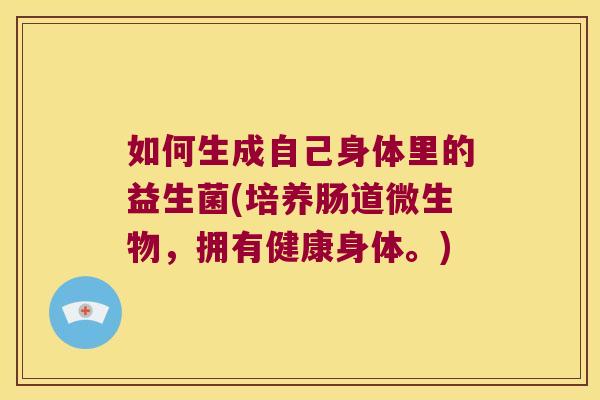 如何生成自己身体里的益生菌(培养肠道微生物，拥有健康身体。)