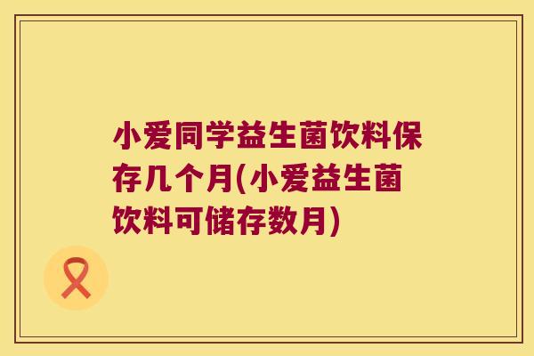 小爱同学益生菌饮料保存几个月(小爱益生菌饮料可储存数月)
