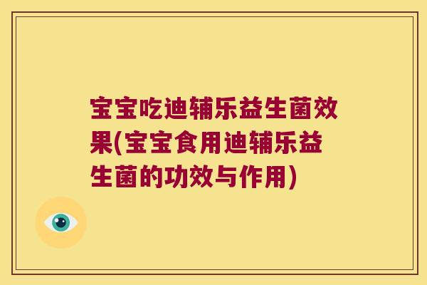 宝宝吃迪辅乐益生菌效果(宝宝食用迪辅乐益生菌的功效与作用)