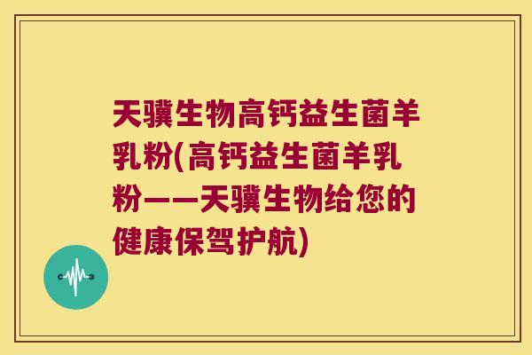 天骥生物高钙益生菌羊乳粉(高钙益生菌羊乳粉——天骥生物给您的健康保驾护航)