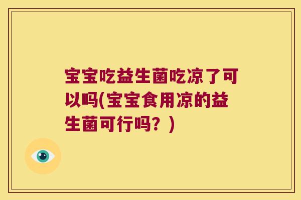 宝宝吃益生菌吃凉了可以吗(宝宝食用凉的益生菌可行吗？)