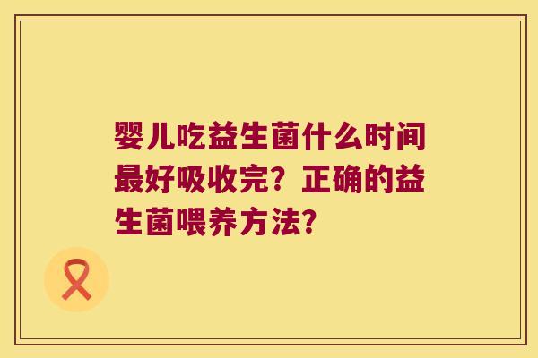 婴儿吃益生菌什么时间最好吸收完？正确的益生菌喂养方法？