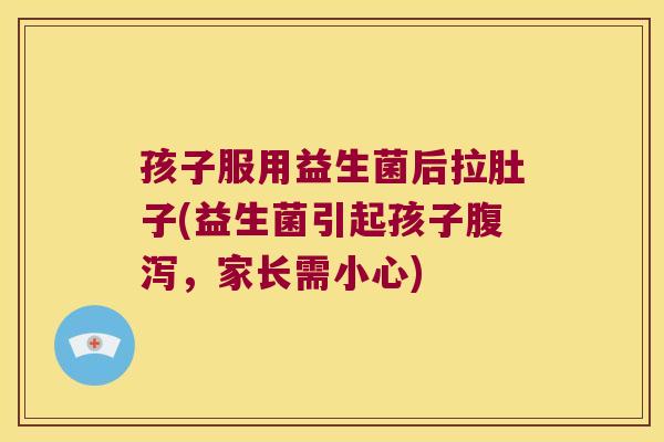 孩子服用益生菌后拉肚子(益生菌引起孩子腹泻，家长需小心)