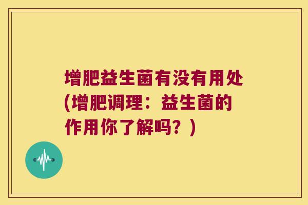增肥益生菌有没有用处(增肥调理：益生菌的作用你了解吗？)