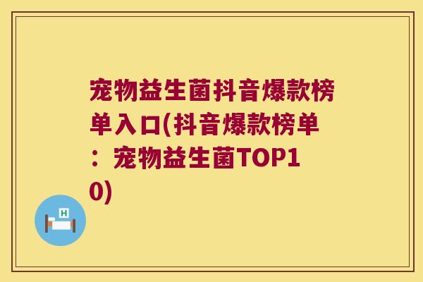 宠物益生菌抖音爆款榜单入口(抖音爆款榜单:宠物益生菌TOP10) 宠物益生菌抖音爆款榜单入口(抖音爆款榜单:宠物益生菌TOP10)