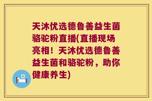 天沐优选德鲁善益生菌骆驼粉直播(直播现场亮相！天沐优选德鲁善益生菌和骆驼粉，助你健康养生)
