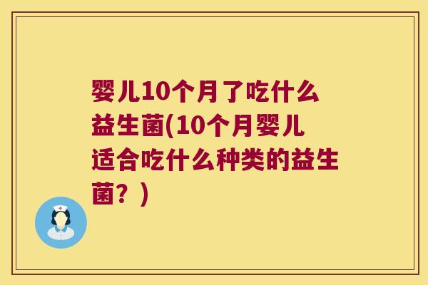 婴儿10个月了吃什么益生菌(10个月婴儿适合吃什么种类的益生菌?) 婴儿10个月了吃什么益生菌(10个月婴儿适合吃什么种类的益生菌?)