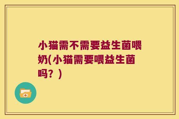 小猫需不需要益生菌喂奶(小猫需要喂益生菌吗？)