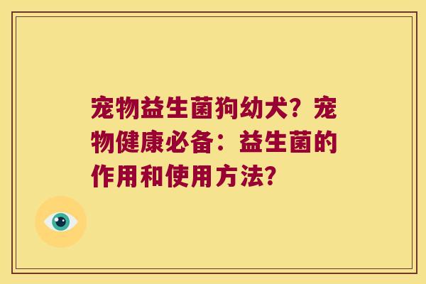 宠物益生菌狗幼犬？宠物健康必备：益生菌的作用和使用方法？