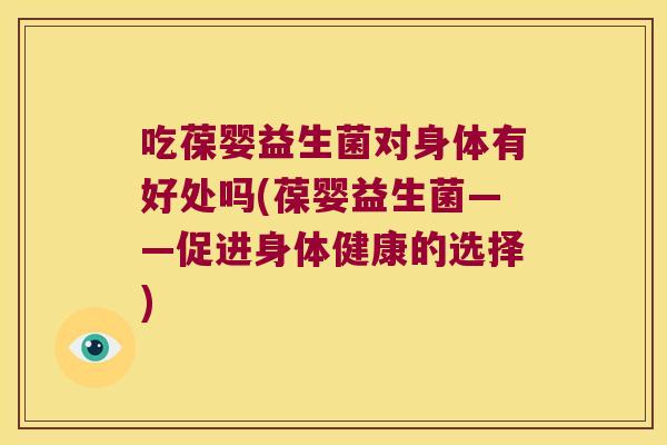 吃葆婴益生菌对身体有好处吗(葆婴益生菌——促进身体健康的选择)