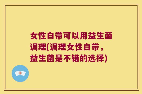 女性白带可以用益生菌调理(调理女性白带，益生菌是不错的选择)