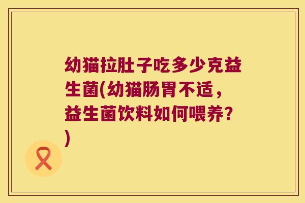 幼猫拉肚子吃多少克益生菌(幼猫肠胃不适，益生菌饮料如何喂养？)