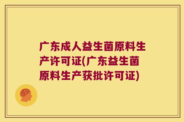 广东成人益生菌原料生产许可证(广东益生菌原料生产获批许可证)