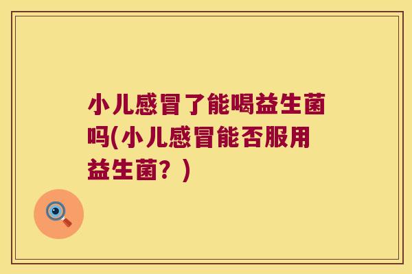 小儿感冒了能喝益生菌吗(小儿感冒能否服用益生菌？)
