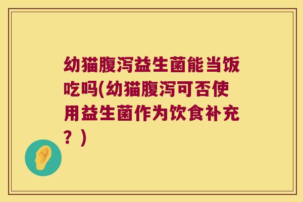 幼猫腹泻益生菌能当饭吃吗(幼猫腹泻可否使用益生菌作为饮食补充？)