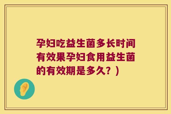 孕妇吃益生菌多长时间有效果孕妇食用益生菌的有效期是多久？)