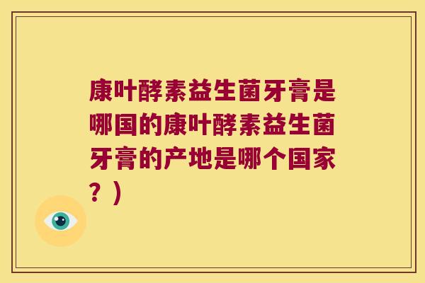 康叶酵素益生菌牙膏是哪国的康叶酵素益生菌牙膏的产地是哪个国家？)