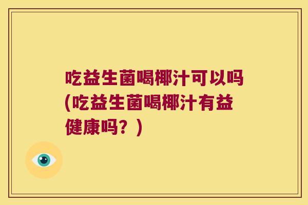 吃益生菌喝椰汁可以吗(吃益生菌喝椰汁有益健康吗？)